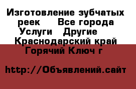 Изготовление зубчатых реек . - Все города Услуги » Другие   . Краснодарский край,Горячий Ключ г.